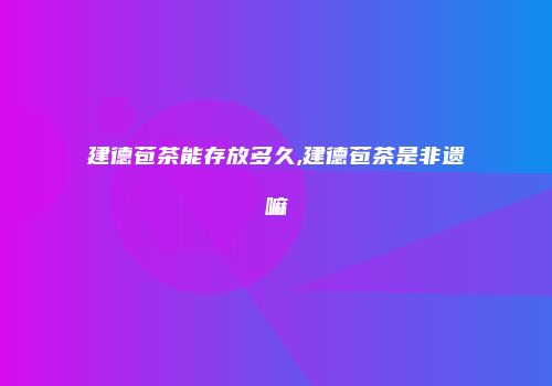 建德苞茶能存放多久,建德苞茶是非遗嘛