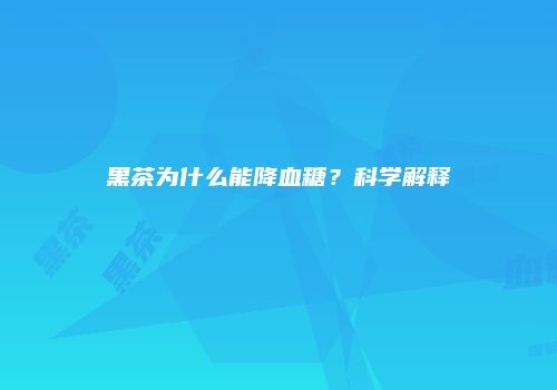 黑茶为什么能降血糖？科学解释