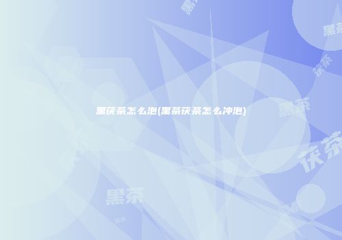 黑茯茶怎么泡(黑茶茯茶怎么冲泡)