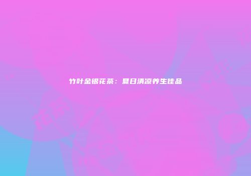 竹叶金银花茶：夏日清凉养生佳品