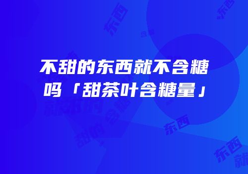 不甜的东西就不含糖吗「甜茶叶含糖量」