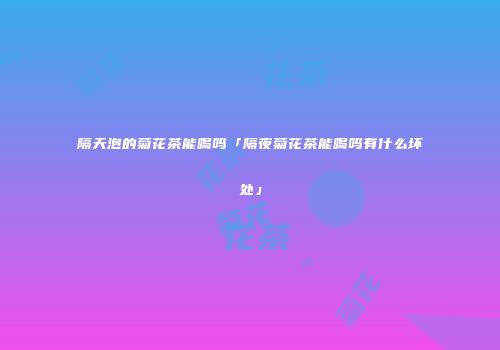 隔天泡的菊花茶能喝吗「隔夜菊花茶能喝吗有什么坏处」