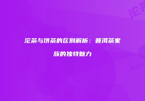 沱茶与饼茶的区别解析：普洱茶家族的独特魅力