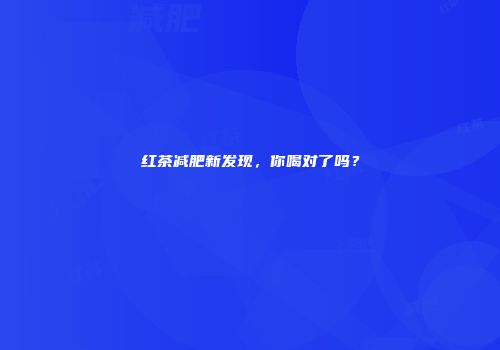 红茶减肥新发现，你喝对了吗？