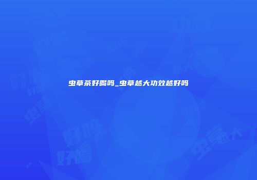 虫草茶好喝吗_虫草越大功效越好吗