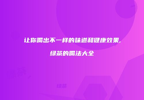 让你喝出不一样的味道和健康效果,绿茶的喝法大全