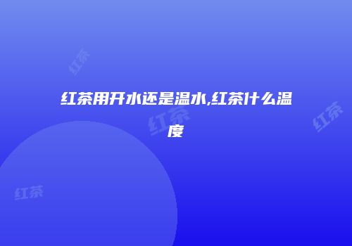 红茶用开水还是温水,红茶什么温度