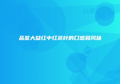 品鉴大益红中红茶叶的口感和风味