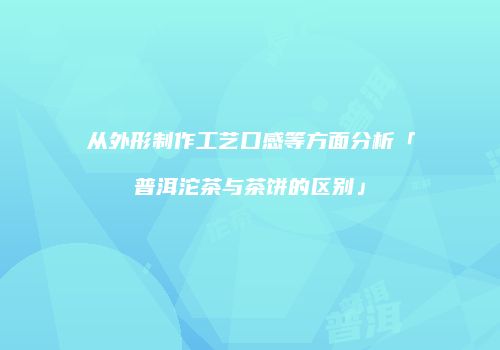 从外形制作工艺口感等方面分析「普洱沱茶与茶饼的区别」