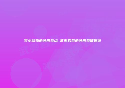写小动物的外形特点_武夷岩茶的外形特征描述