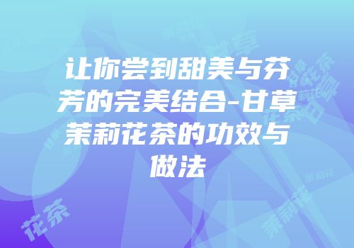 让你尝到甜美与芬芳的完美结合-甘草茉莉花茶的功效与做法