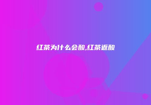红茶为什么会酸,红茶返酸