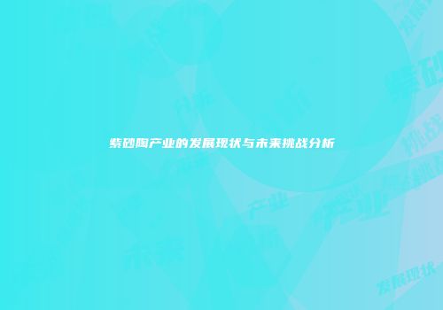 紫砂陶产业的发展现状与未来挑战分析
