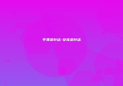 平潭茶叶店-安溪茶叶店