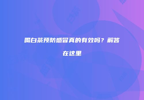 喝白茶预防感冒真的有效吗？解答在这里