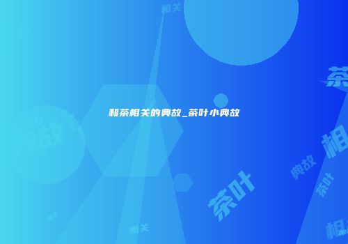 和茶相关的典故_茶叶小典故