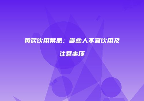 黄芪饮用禁忌：哪些人不宜饮用及注意事项