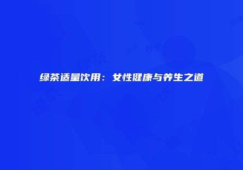 绿茶适量饮用：女性健康与养生之道