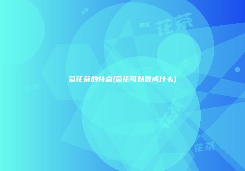 菊花茶的特点(菊花可以做成什么)