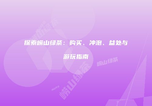 探索崂山绿茶：购买、冲泡、益处与游玩指南