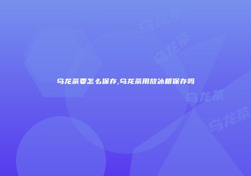 乌龙茶要怎么保存,乌龙茶用放冰箱保存吗