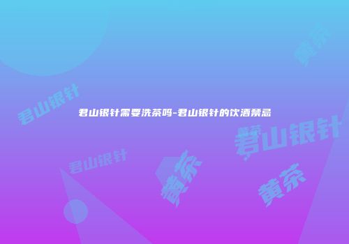 君山银针需要洗茶吗-君山银针的饮酒禁忌