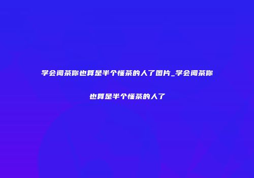 学会闻茶你也算是半个懂茶的人了图片_学会闻茶你也算是半个懂茶的人了