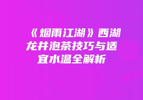 《烟雨江湖》西湖龙井泡茶技巧与适宜水温全解析