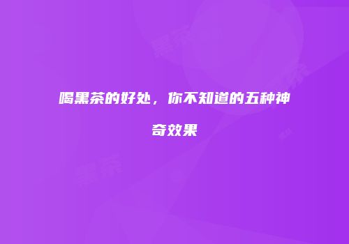 喝黑茶的好处，你不知道的五种神奇效果
