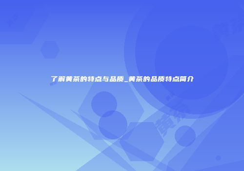 了解黄茶的特点与品质_黄茶的品质特点简介