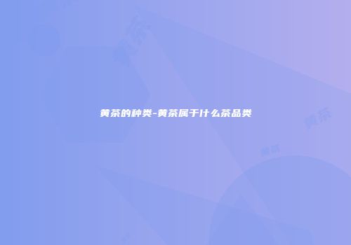 黄茶的种类-黄茶属于什么茶品类