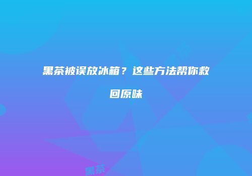 黑茶被误放冰箱？这些方法帮你救回原味