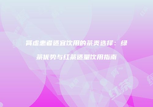 肾虚患者适宜饮用的茶类选择：绿茶优势与红茶适量饮用指南