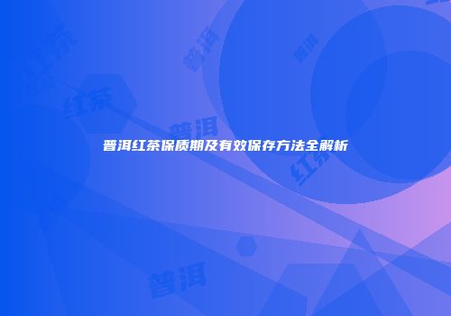 普洱红茶保质期及有效保存方法全解析