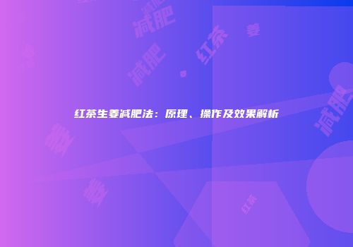 红茶生姜减肥法：原理、操作及效果解析