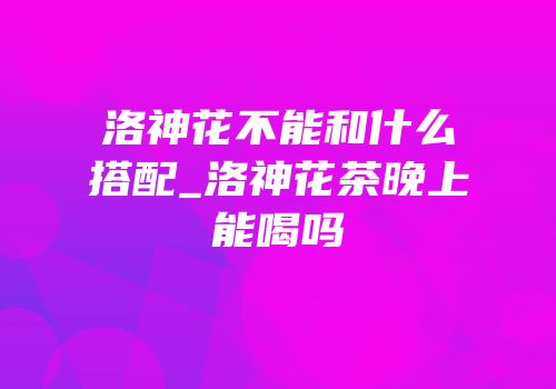 洛神花不能和什么搭配_洛神花茶晚上能喝吗