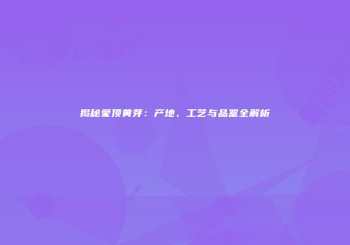 揭秘蒙顶黄芽：产地、工艺与品鉴全解析