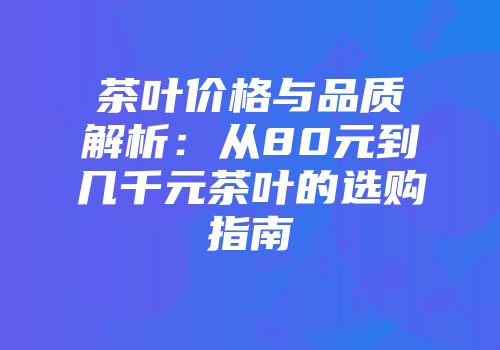 茶叶价格与品质解析：从80元到几千元茶叶的选购指南