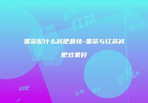 黑茶配什么减肥最快-黑茶与红茶减肥效果好