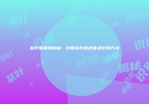 茶叶保质期揭秘：过期茶叶的危害及识别方法