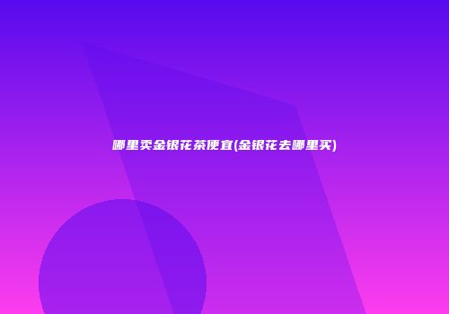 哪里卖金银花茶便宜(金银花去哪里买)