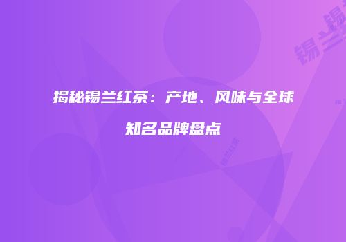 揭秘锡兰红茶：产地、风味与全球知名品牌盘点