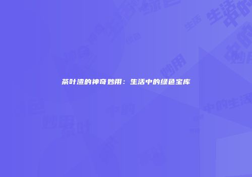 茶叶渣的神奇妙用：生活中的绿色宝库