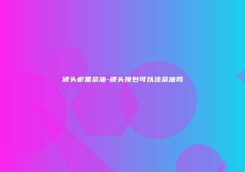 额头瘀黑茶油-额头撞包可以涂茶油吗