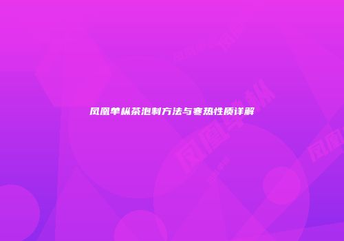 凤凰单枞茶泡制方法与寒热性质详解
