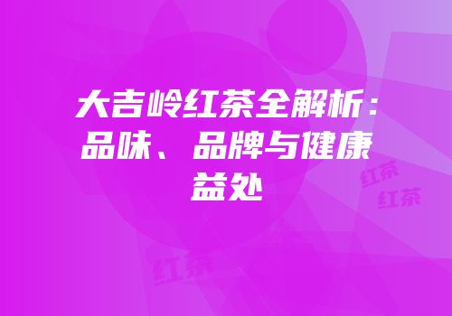 大吉岭红茶全解析：品味、品牌与健康益处