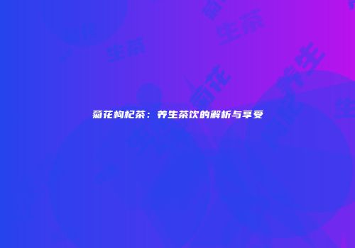 菊花枸杞茶：养生茶饮的解析与享受