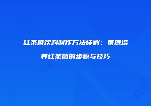 红茶菌饮料制作方法详解：家庭培养红茶菌的步骤与技巧