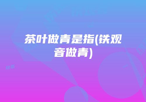 茶叶做青是指(铁观音做青)