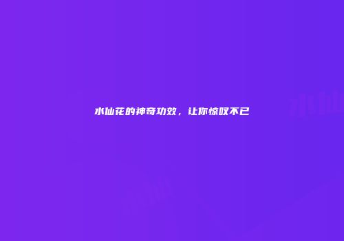 水仙花的神奇功效，让你惊叹不已